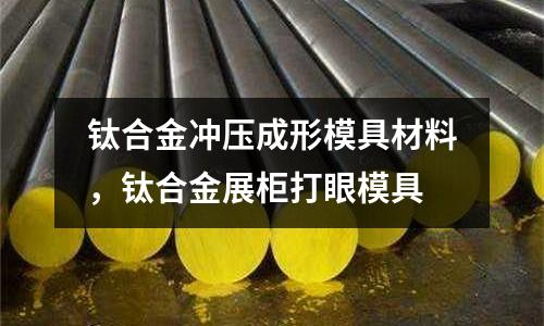 鈦合金沖壓成形模具材料，鈦合金展柜打眼模具