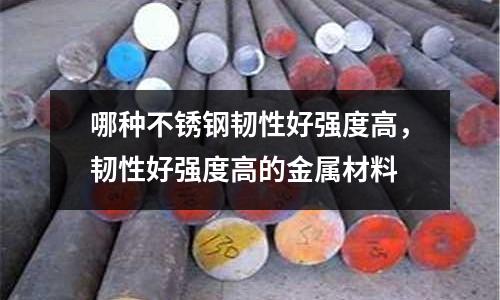 哪種不銹鋼韌性好強(qiáng)度高，韌性好強(qiáng)度高的金屬材料