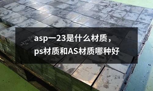 asp一23是什么材質(zhì)，ps材質(zhì)和AS材質(zhì)哪種好