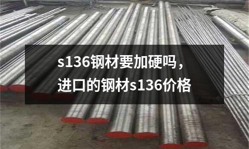 s136鋼材要加硬嗎，進口的鋼材s136價格
