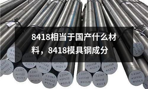 8418相當于國產(chǎn)什么材料，8418模具鋼成分