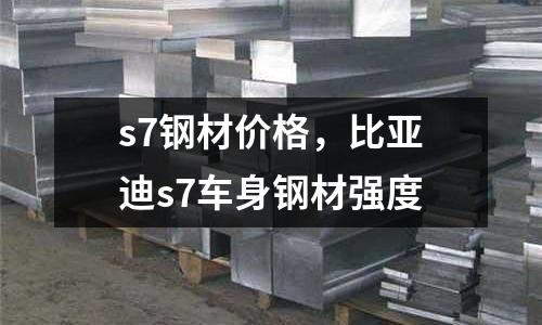 s7鋼材價格，比亞迪s7車身鋼材強度