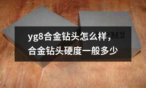 yg8合金鉆頭怎么樣，合金鉆頭硬度一般多少