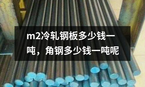m2冷軋鋼板多少錢一噸，角鋼多少錢一噸呢