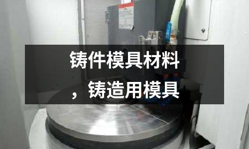 鑄件模具材料，鑄造用模具