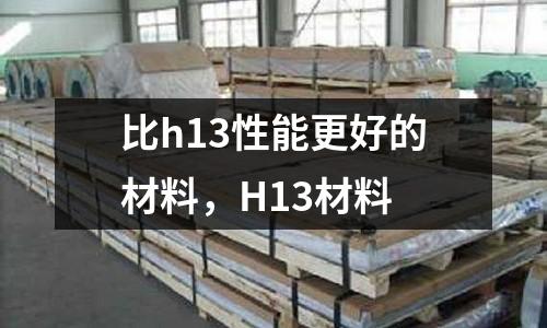 比h13性能更好的材料，H13材料