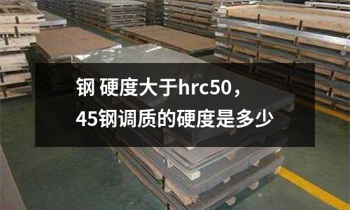 鋼 硬度大于hrc50，45鋼調質的硬度是多少