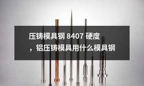 壓鑄模具鋼 8407 硬度，鋁壓鑄模具用什么模具鋼
