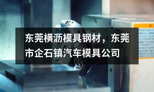 東莞橫瀝模具鋼材，東莞市企石鎮汽車模具公司