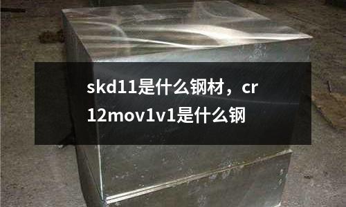 skd11是什么鋼材，cr12mov1v1是什么鋼
