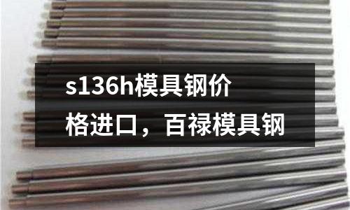 s136h模具鋼價格進口，百祿模具鋼