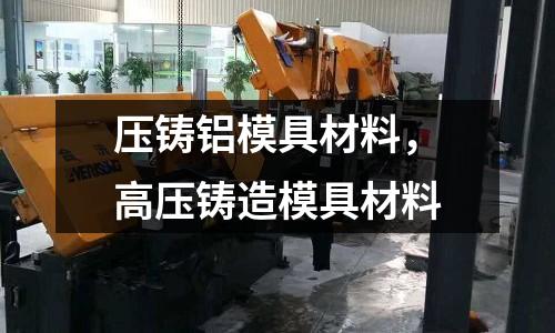 壓鑄鋁模具材料，高壓鑄造模具材料