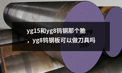 yg15和yg8鎢鋼那個脆，yg8鎢鋼板可以做刀具嗎