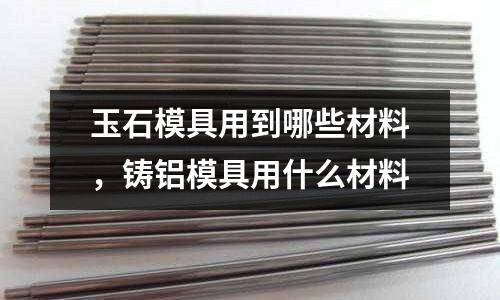 玉石模具用到哪些材料，鑄鋁模具用什么材料