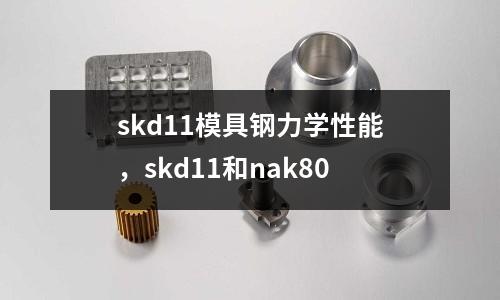 skd11模具鋼力學(xué)性能，skd11和nak80