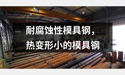 耐腐蝕性模具鋼，熱變形小的模具鋼