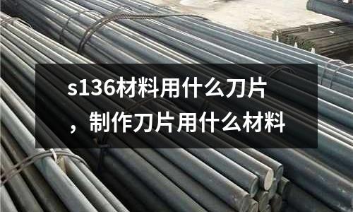 s136材料用什么刀片，制作刀片用什么材料