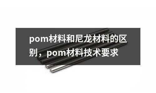 pom材料和尼龍材料的區別，pom材料技術要求