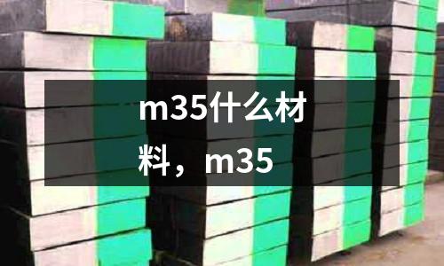 m35什么材料，m35
