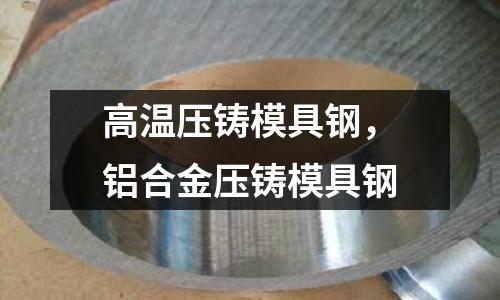 高溫壓鑄模具鋼，鋁合金壓鑄模具鋼