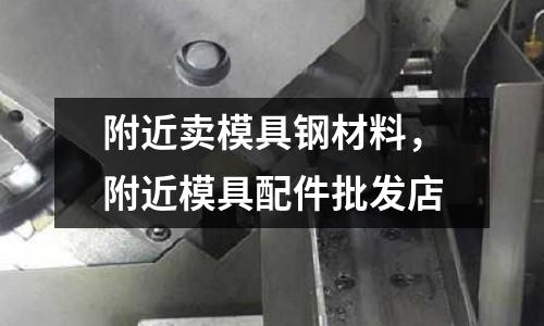 附近賣模具鋼材料，附近模具配件批發店