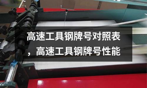 高速工具鋼牌號對照表，高速工具鋼牌號性能