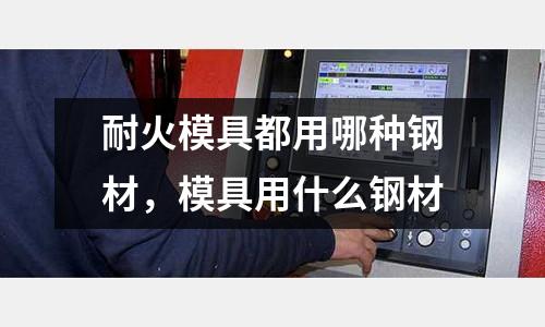 耐火模具都用哪種鋼材，模具用什么鋼材