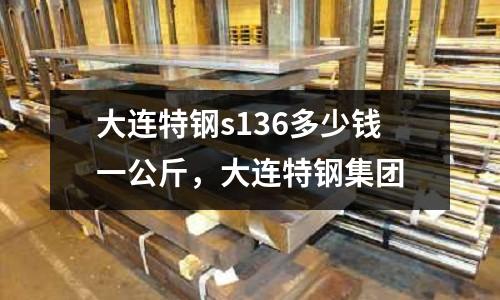 大連特鋼s136多少錢一公斤，大連特鋼集團(tuán)