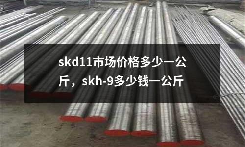 skd11市場價格多少一公斤，skh-9多少錢一公斤