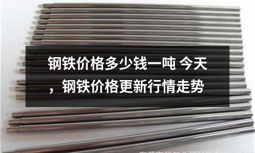 鋼鐵價格多少錢一噸 今天，鋼鐵價格更新行情走勢