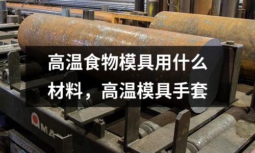高溫食物模具用什么材料，高溫模具手套
