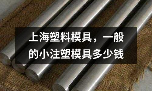 上海塑料模具，一般的小注塑模具多少錢