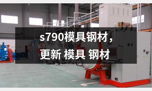 s790模具鋼材，更新 模具 鋼材