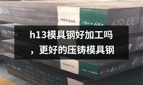 h13模具鋼好加工嗎，更好的壓鑄模具鋼