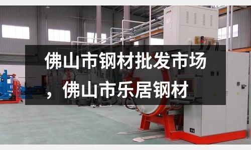佛山市鋼材批發市場，佛山市樂居鋼材