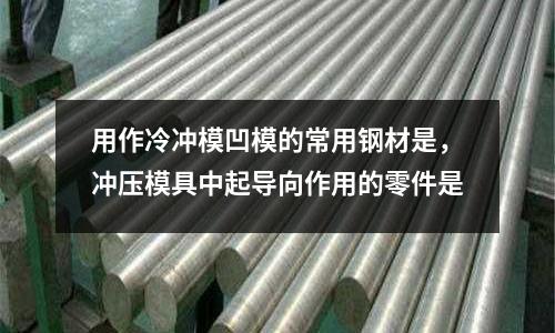 用作冷沖模凹模的常用鋼材是，沖壓模具中起導向作用的零件是