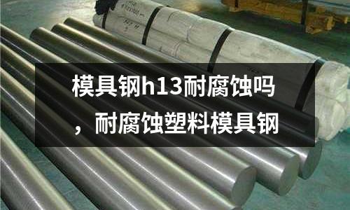 模具鋼h13耐腐蝕嗎，耐腐蝕塑料模具鋼