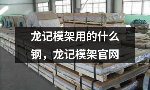 龍記模架用的什么鋼，龍記模架官網