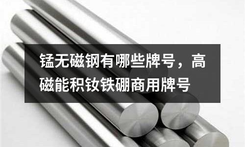 錳無磁鋼有哪些牌號，高磁能積釹鐵硼商用牌號