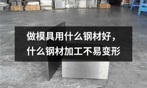 做模具用什么鋼材好,什么鋼材加工不易變形