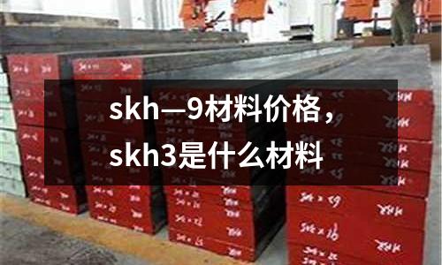 skh—9材料價(jià)格，skh3是什么材料