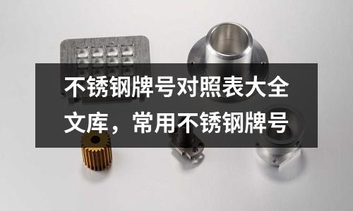 不銹鋼牌號對照表大全文庫，常用不銹鋼牌號