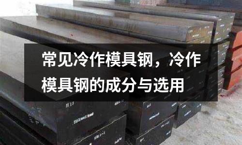 常見冷作模具鋼,冷作模具鋼的成分與選用