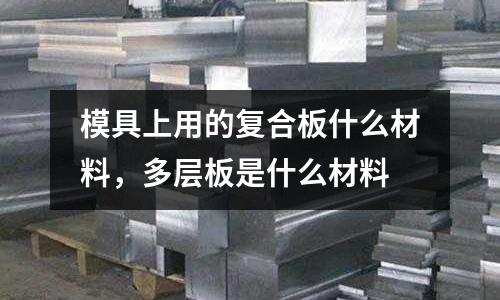 模具上用的復合板什么材料，多層板是什么材料