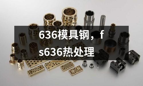 636模具鋼,fs636熱處理
