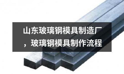 山東玻璃鋼模具制造廠，玻璃鋼模具制作流程