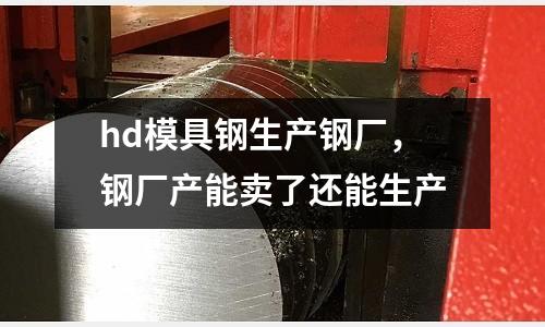 hd模具鋼生產(chǎn)鋼廠，鋼廠產(chǎn)能賣了還能生產(chǎn)