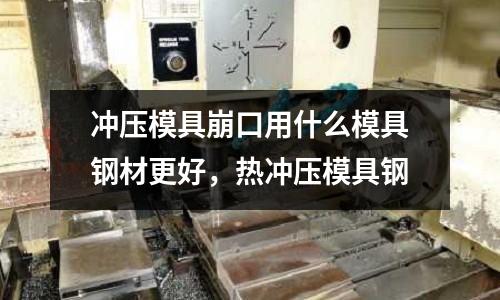 沖壓模具崩口用什么模具鋼材更好，熱沖壓模具鋼