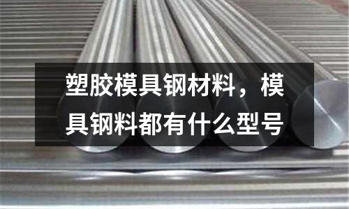 塑膠模具鋼材料，模具鋼料都有什么型號
