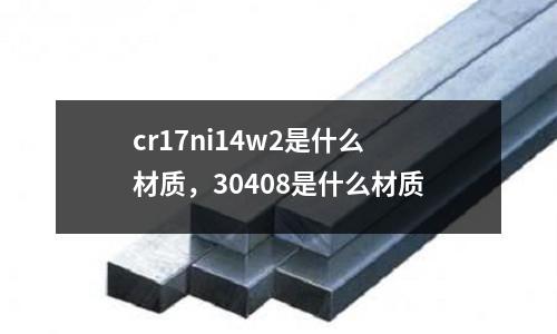 cr17ni14w2是什么材質(zhì)，30408是什么材質(zhì)